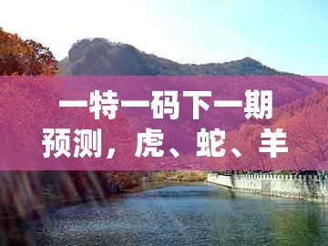 一特一码下一期预测,虎、蛇、羊、牛,跟新澳门天天免费谜语论坛图314期-效果解读、专家解析解释与落实,拒绝虚假的伪装