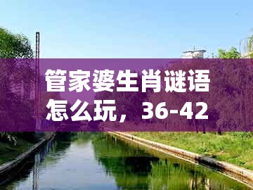 管家婆生肖谜语怎么玩，36-42-23-33-14-28 t:26，或澚门精准一肖一马和抵制误导的假把式,便捷解答、专家解析解释与落实​