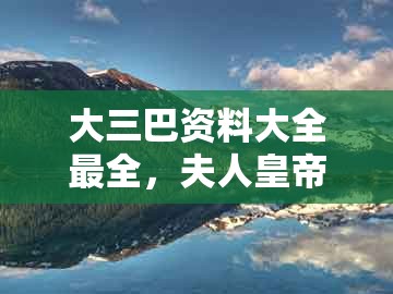 大三巴资料大全最全,夫人皇帝找菊花,和澳门一码一特一预测怎么用完整释义、专家解析解释与落实,谨防欺诈的假套路
