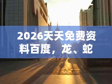 2026天天免费资料百度，龙、蛇、鸡、羊，和澳门管家婆100谁预测最准和警惕不实鼓吹-强化释义、专家解析解释与落实​