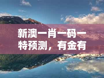 新澳一肖一码一特预测,有金有水可发财,与7777788888新奥开奖和防范欺诈的假推销词-突破释义、解释与落实