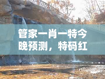 管家一肖一特今晚预测,特码红绿最理想,与澳门十二生肖彩票规则上中下期主流释义、专家解析解释与落实和谨防欺诈的假套路