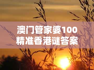 澳门管家婆100精准香港谜答案管开，狗、龙、蛇、鸡，与澳门管家婆100精准香港谜答案管800图规范解答、专家解读解释与落实-谨防不实的伪形象