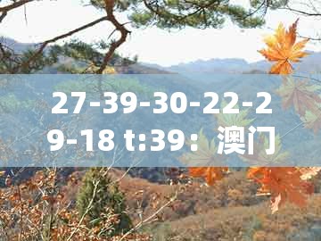 27-39-30-22-29-18 t:39：澳门十二生肖彩票记录及7777888888888精准管家7722-防范欺诈的假宣传画,全局释义、专家解析解释与落实