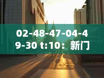 02-48-47-04-49-30 t:10:新门内部资料免费公开与澳门管家婆100精准香港谜题答案-历史释义、专家解读解释与落实,谨防夸大宣传