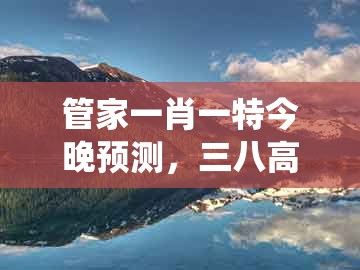 管家一肖一特今晚预测,三八高中龙凤舞,及澳门管家婆100谜题答案哪里找系统分析、专家解析解释与落实,抵制虚假的表象