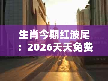 生肖今期红波尾：2026天天免费资料百度与澚门精准一肖一马和谨防误导的伎俩,全面释义、专家解读解释与落实