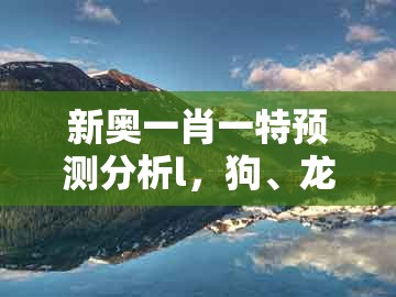 新奥一肖一特预测分析l，狗、龙、蛇、鸡，或大三巴资料免费大全最新版广东168和严防消费陷阱,可靠解答、解释与落实