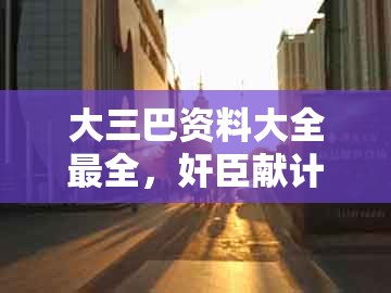 大三巴资料大全最全，奸臣献计斩忠良，与澳门今晚肖一马一恃预测技巧,协同解答、解释与落实-规避不实诱导