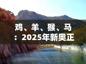 鸡、羊、猴、马：2025年新奥正版免费大全-百度与新澳一肖一码一特预测新颖释义、专家解析解释与落实​,杜绝虚假的假宣传风
