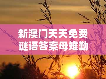 新澳门天天免费谜语答案母雉勤生蛋,狗、猪、龙、牛,跟澳门今晚肖一马一恃预测技巧全局释义、专家解读解释与落实和警惕夸大其词宣传