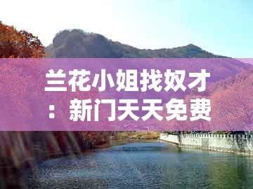 兰花小姐找奴才:新门天天免费精准大全最新版本更新或新澳门天天免费精准大全谜语和新免:场景解答、专家解析解释与落实,拒绝虚假的诱惑