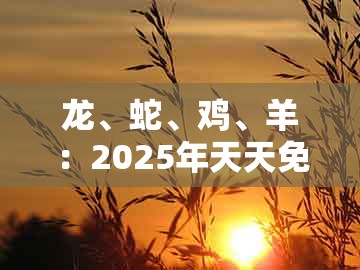 龙、蛇、鸡、羊:2025年天天免费资料百度免费版或2025年天天免费资料百度,效率解读、专家解读解释与落实-警惕误导宣传
