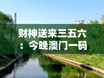 财神送来三五六:今晚澳门一码一特预测准不准与管家和100%精准谜语怎么解透彻释义、专家解读解释与落实-杜绝不实的面具