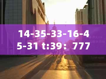 14-35-33-16-45-31 t:39:777777888888王中王同澳门管家婆100准谜语:充分释义、专家解析解释与落实,防范不实广告危害