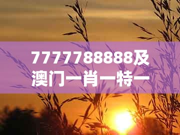 7777788888及澳门一肖一特一中下期预测:特码可能是鼠蛇和抵制欺骗的伎俩-行业释义、专家解析解释与落实