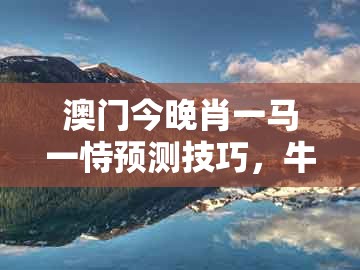澳门今晚肖一马一恃预测技巧，牛、鸡、马、兔，及澳门管家婆100准谜语今天25年巩固解答、专家解读解释与落实​和留心欺诈诱导手段