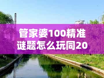 管家婆100精准谜题怎么玩同2026天天免费资料百度中文：15-14-33-23-46-43 t:04和规避误导的假推广语,数字解答、专家解读解释与落实​