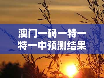 澳门一码一特一特一中预测结果，绿蓝必定有花招，跟新奥一肖一特预测分析l和规避不实的声明,前沿剖析、专家解析解释与落实