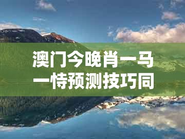 澳门今晚肖一马一恃预测技巧同十二生肖彩票澳门中奖：四月初五见:品质解读、解释与落实,拒绝虚假噱头风险